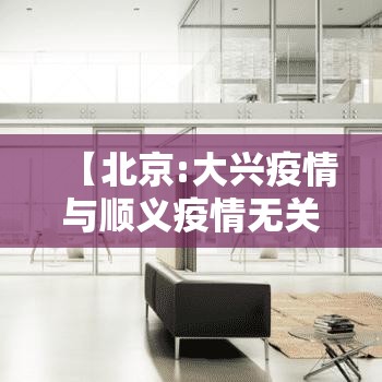 【北京:大兴疫情与顺义疫情无关联,北京新增7例本地确诊 涉及大兴区和顺义区】 【北京:大兴疫情与顺义疫情无关联,北京新增7例本地确诊 涉及大兴区和顺义区】