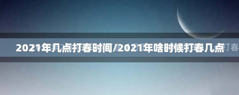 2021年几点打春时间/2021年啥时候打春几点 2021年几点打春时间/2021年啥时候打春几点