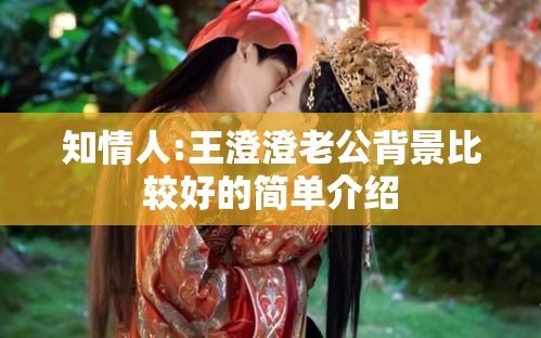 知情人:王澄澄老公背景比较好的简单介绍 知情人:王澄澄老公背景比较好的简单介绍