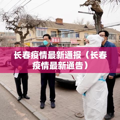 长春疫情最新通报(长春疫情最新通告) 长春疫情最新通报(长春疫情最新通告)