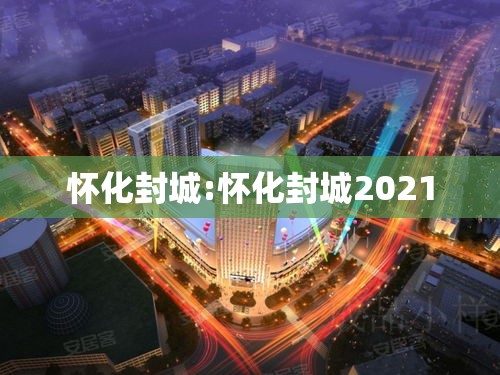 怀化封城:怀化封城2021 怀化封城:怀化封城2021