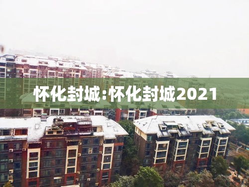 怀化封城:怀化封城2021 怀化封城:怀化封城2021