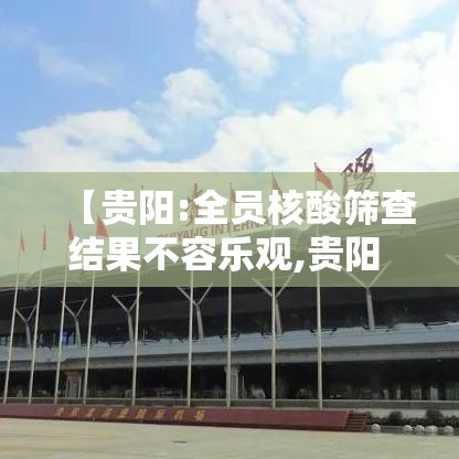 【贵阳:全员核酸筛查结果不容乐观,贵阳 做核酸】 【贵阳:全员核酸筛查结果不容乐观,贵阳 做核酸】