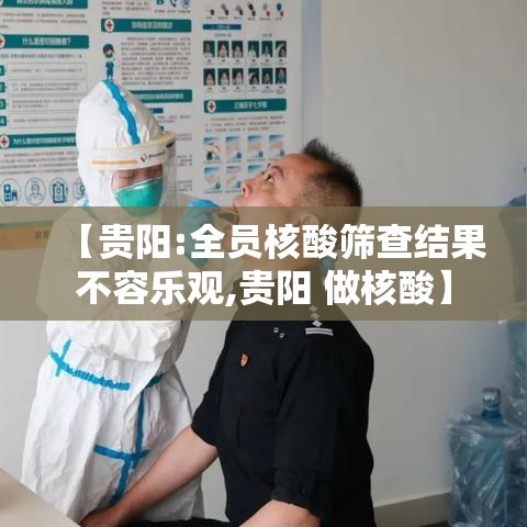 【贵阳:全员核酸筛查结果不容乐观,贵阳 做核酸】 【贵阳:全员核酸筛查结果不容乐观,贵阳 做核酸】