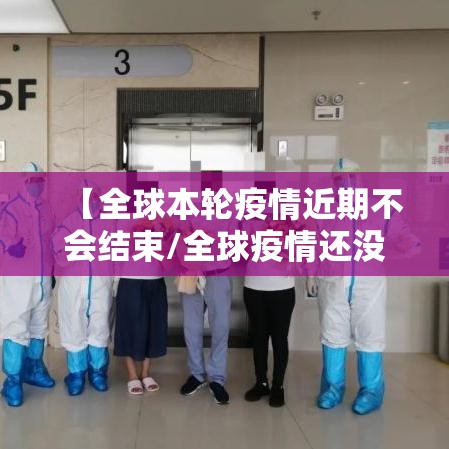 【全球本轮疫情近期不会结束/全球疫情还没结束】 【全球本轮疫情近期不会结束/全球疫情还没结束】