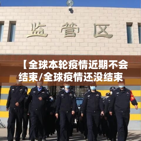 【全球本轮疫情近期不会结束/全球疫情还没结束】 【全球本轮疫情近期不会结束/全球疫情还没结束】