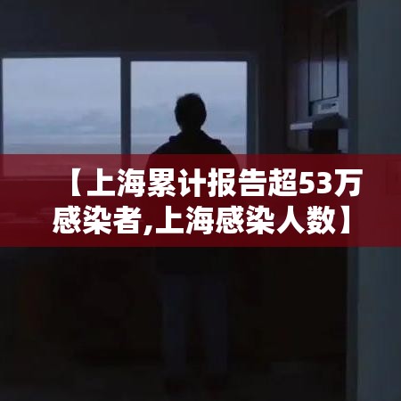 【上海累计报告超53万感染者,上海感染人数】 【上海累计报告超53万感染者,上海感染人数】