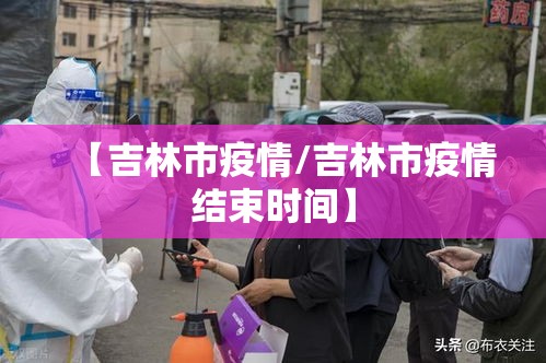 【吉林市疫情/吉林市疫情结束时间】 【吉林市疫情/吉林市疫情结束时间】