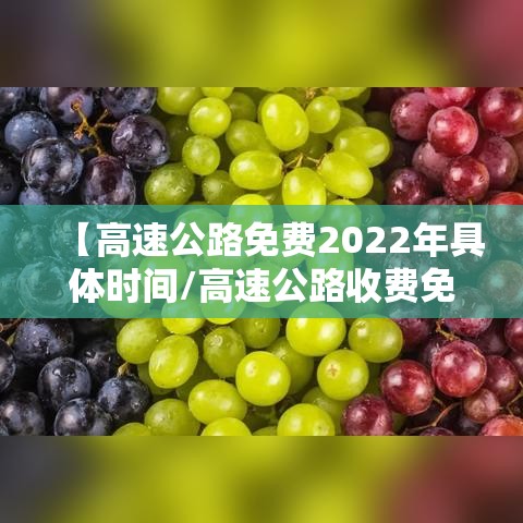 【高速公路免费2022年具体时间/高速公路收费免费时间2021】