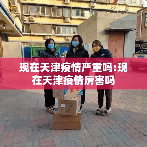 现在天津疫情严重吗:现在天津疫情厉害吗 现在天津疫情严重吗:现在天津疫情厉害吗