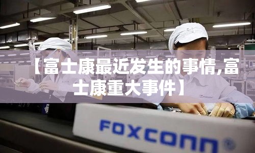 【富士康最近发生的事情,富士康重大事件】 【富士康最近发生的事情,富士康重大事件】