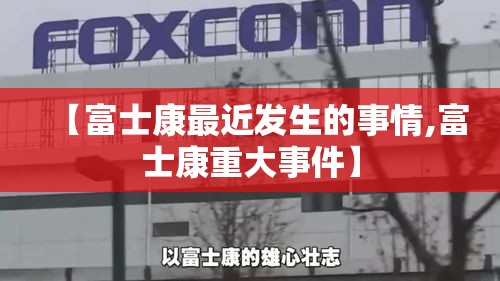 【富士康最近发生的事情,富士康重大事件】 【富士康最近发生的事情,富士康重大事件】