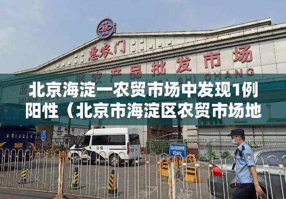 北京海淀一农贸市场中发现1例阳性（北京市海淀区农贸市场地址）