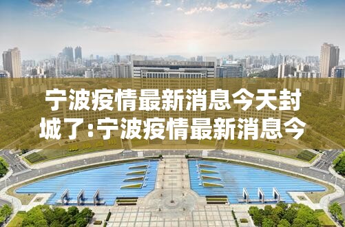宁波疫情最新消息今天封城了:宁波疫情最新消息今天封城了吗 宁波疫情最新消息今天封城了:宁波疫情最新消息今天封城了吗