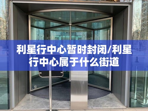 利星行中心暂时封闭/利星行中心属于什么街道