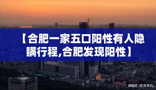 【合肥一家五口阳性有人隐瞒行程,合肥发现阳性】 【合肥一家五口阳性有人隐瞒行程,合肥发现阳性】