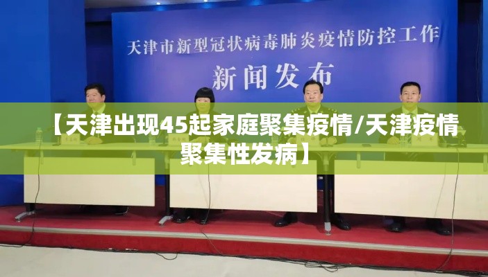 【天津出现45起家庭聚集疫情/天津疫情聚集性发病】
