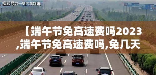 【端午节免高速费吗2023,端午节免高速费吗,免几天】 【端午节免高速费吗2023,端午节免高速费吗,免几天】