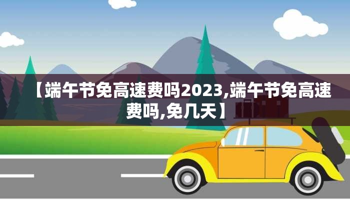 【端午节免高速费吗2023,端午节免高速费吗,免几天】 【端午节免高速费吗2023,端午节免高速费吗,免几天】