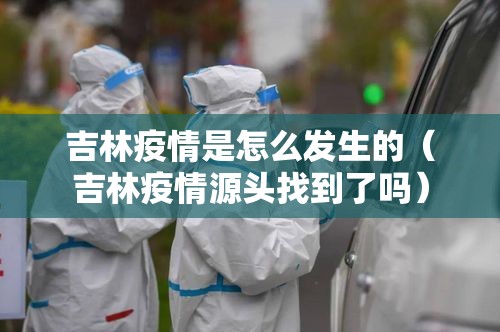 吉林疫情是怎么发生的（吉林疫情源头找到了吗）
