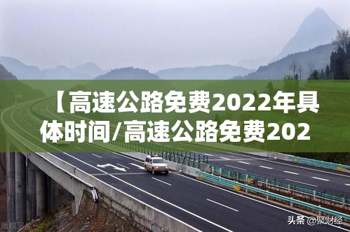 【高速公路免费2022年具体时间/高速公路免费2021年免费几天】 【高速公路免费2022年具体时间/高速公路免费2021年免费几天】