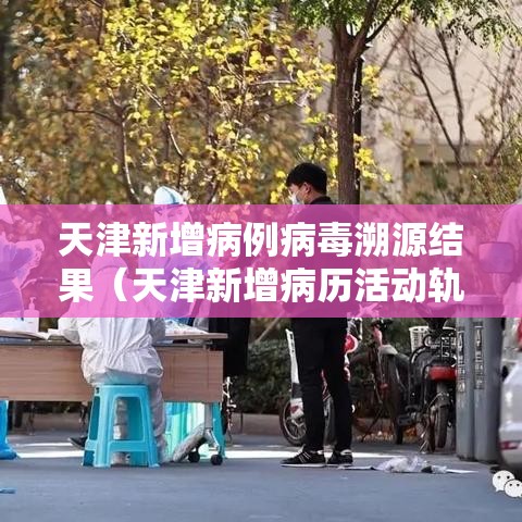 天津新增病例病毒溯源结果(天津新增病历活动轨迹) 天津新增病例病毒溯源结果(天津新增病历活动轨迹)