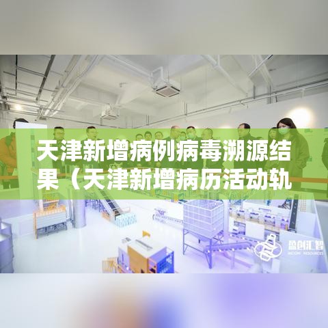 天津新增病例病毒溯源结果(天津新增病历活动轨迹) 天津新增病例病毒溯源结果(天津新增病历活动轨迹)