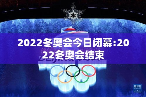 2022冬奥会今日闭幕:2022冬奥会结束