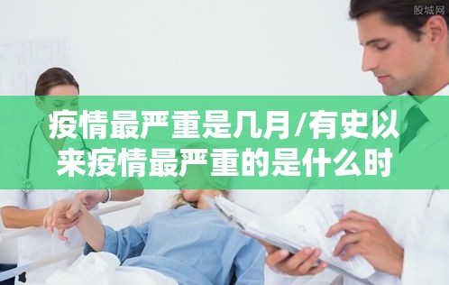 疫情最严重是几月/有史以来疫情最严重的是什么时候 疫情最严重是几月/有史以来疫情最严重的是什么时候