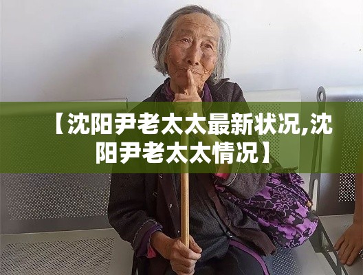 【沈阳尹老太太最新状况,沈阳尹老太太情况】