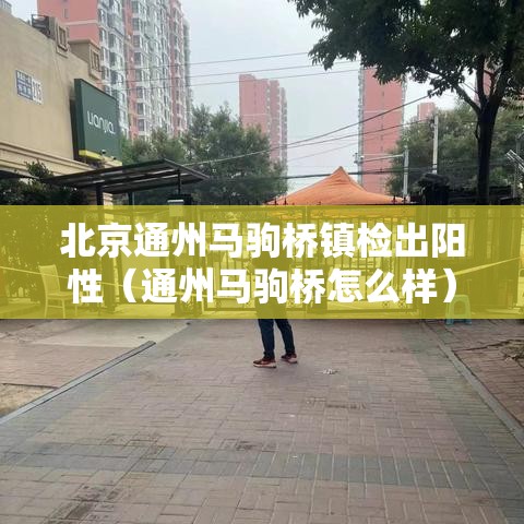 北京通州马驹桥镇检出阳性(通州马驹桥怎么样) 北京通州马驹桥镇检出阳性(通州马驹桥怎么样)