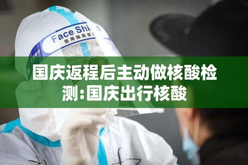 国庆返程后主动做核酸检测:国庆出行核酸 国庆返程后主动做核酸检测:国庆出行核酸