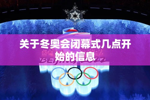 关于冬奥会闭幕式几点开始的信息