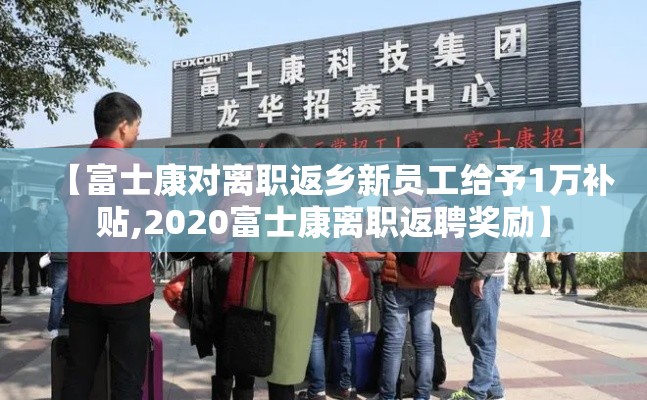 【富士康对离职返乡新员工给予1万补贴,2020富士康离职返聘奖励】 【富士康对离职返乡新员工给予1万补贴,2020富士康离职返聘奖励】