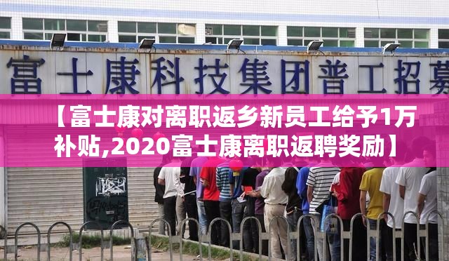 【富士康对离职返乡新员工给予1万补贴,2020富士康离职返聘奖励】 【富士康对离职返乡新员工给予1万补贴,2020富士康离职返聘奖励】