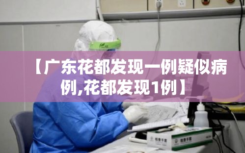 【广东花都发现一例疑似病例,花都发现1例】 【广东花都发现一例疑似病例,花都发现1例】