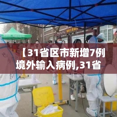 【31省区市新增7例境外输入病例,31省区市新增7例境外输入病例31省新增10例】 【31省区市新增7例境外输入病例,31省区市新增7例境外输入病例31省新增10例】