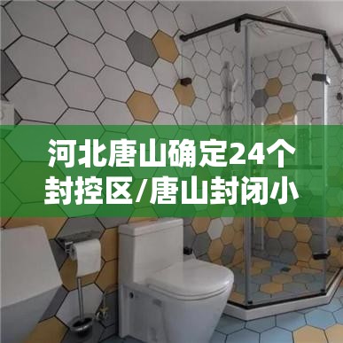 河北唐山确定24个封控区/唐山封闭小区了吗