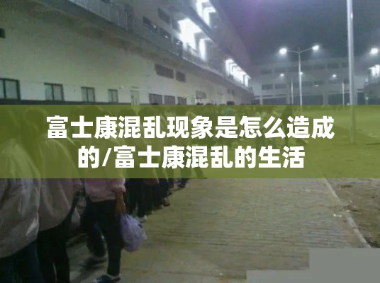富士康混乱现象是怎么造成的/富士康混乱的生活 富士康混乱现象是怎么造成的/富士康混乱的生活