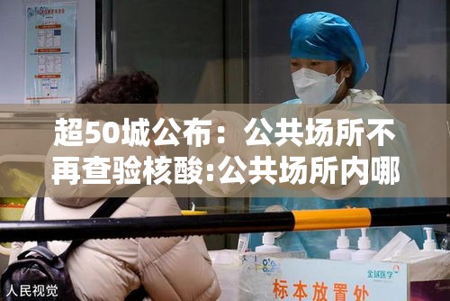 超50城公布：公共场所不再查验核酸:公共场所内哪个项目不需要定期检测?