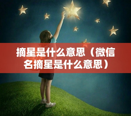 摘星是什么意思(微信名摘星是什么意思) 摘星是什么意思(微信名摘星是什么意思)