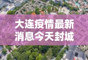 大连疫情最新消息今天封城了/大连疫情最新消息本地宝 大连疫情最新消息今天封城了/大连疫情最新消息本地宝