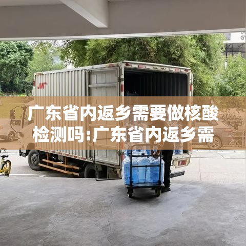 广东省内返乡需要做核酸检测吗:广东省内返乡需要核酸检测证明吗 广东省内返乡需要做核酸检测吗:广东省内返乡需要核酸检测证明吗