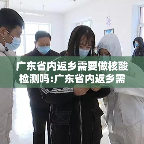 广东省内返乡需要做核酸检测吗:广东省内返乡需要核酸检测证明吗 广东省内返乡需要做核酸检测吗:广东省内返乡需要核酸检测证明吗
