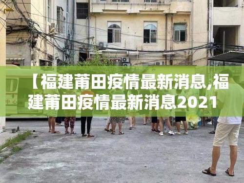 【福建莆田疫情最新消息,福建莆田疫情最新消息2021】 【福建莆田疫情最新消息,福建莆田疫情最新消息2021】
