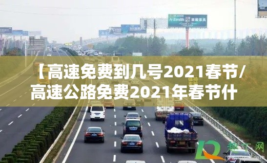 【高速免费到几号2021春节/高速公路免费2021年春节什么时候结束】 【高速免费到几号2021春节/高速公路免费2021年春节什么时候结束】