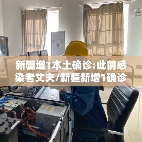 新疆增1本土确诊:此前感染者丈夫/新疆新增1确诊病例 新疆增1本土确诊:此前感染者丈夫/新疆新增1确诊病例