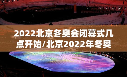 2022北京冬奥会闭幕式几点开始/北京2022年冬奥会会徽