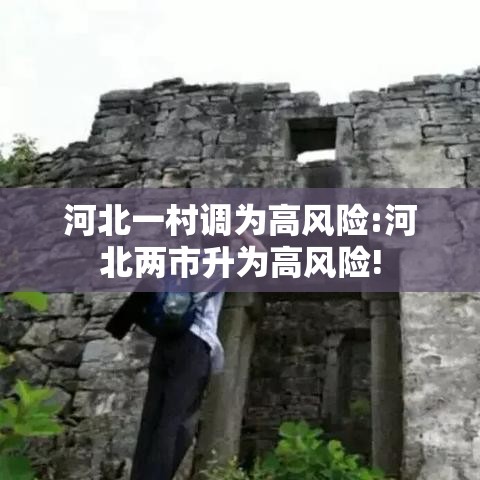 河北一村调为高风险:河北两市升为高风险! 河北一村调为高风险:河北两市升为高风险!