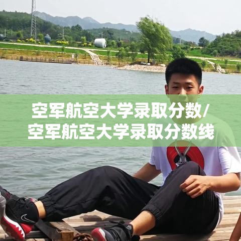 空军航空大学录取分数/空军航空大学录取分数线 空军航空大学录取分数/空军航空大学录取分数线